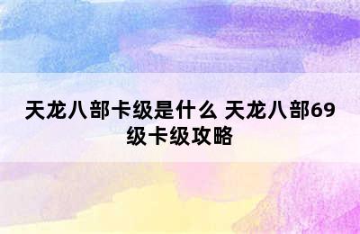 天龙八部卡级是什么 天龙八部69级卡级攻略